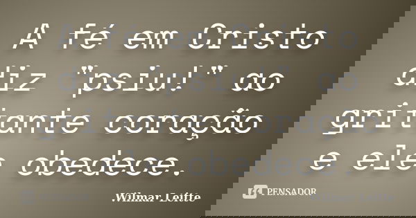 A fé em Cristo diz "psiu!" ao gritante coração e ele obedece.... Frase de Wilmar Leitte.