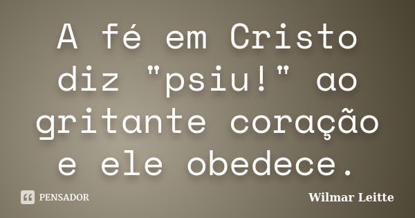 A fé em Cristo diz "psiu!" ao gritante coração e ele obedece.... Frase de Wilmar Leitte.