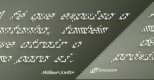 A fé que expulsa a montanha, também deve atrair o próximo para si.... Frase de Wilmar Leitte.