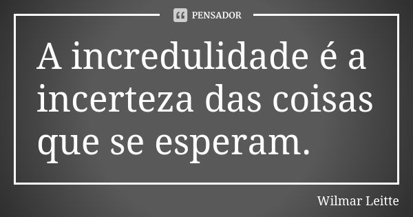 A incredulidade é a incerteza das coisas que se esperam.... Frase de Wilmar Leitte.