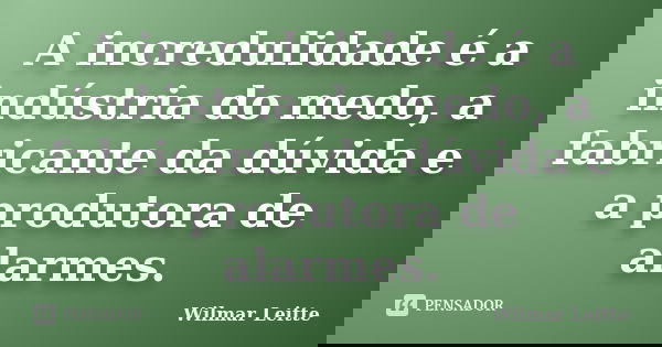 A incredulidade é a indústria do medo, a fabricante da dúvida e a produtora de alarmes.... Frase de Wilmar Leitte.