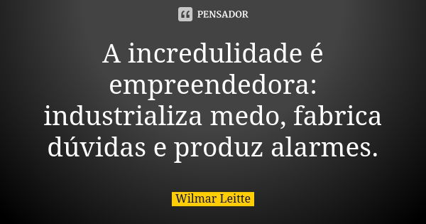 A incredulidade é empreendedora: industrializa medo, fabrica dúvidas e produz alarmes.... Frase de Wilmar Leitte.