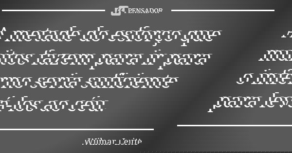 A metade do esforço que muitos fazem para ir para o inferno seria suficiente para levá-los ao céu.... Frase de Wilmar Leitte.