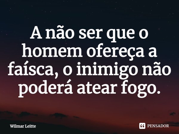 ⁠A não ser que o homem ofereça a faísca, o inimigo não poderá atear fogo.... Frase de Wilmar Leitte.