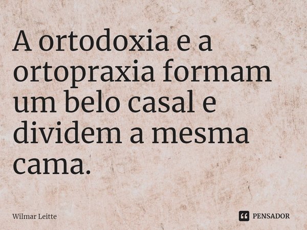 ⁠A ortodoxia e a ortopraxia formam um belo casal e dividem a mesma cama.... Frase de Wilmar Leitte.