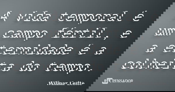 A vida temporal é um campo fértil, e a eternidade é a colheita do tempo.... Frase de Wilmar Leitte.