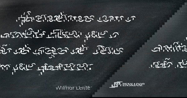 Aprendermos com o profeta Eliseu que o anfitrião da Graça de Deus não tem que aparecer.... Frase de Wilmar Leitte.