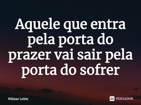 Aquele que entra pela porta do prazer vai sair pela porta do sofrer... Frase de Wilmar Leitte.