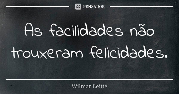 As facilidades não trouxeram felicidades.... Frase de Wilmar Leitte.