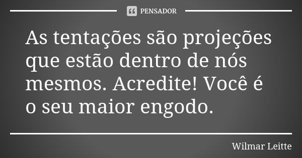 As tentações são projeções que estão dentro de nós mesmos. Acredite! Você é o seu maior engodo.... Frase de Wilmar Leitte.