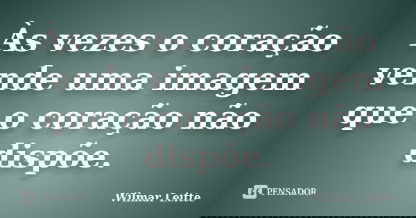 Às vezes o coração vende uma imagem que o coração não dispõe.... Frase de Wilmar Leitte.