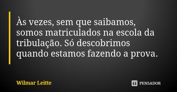 Às vezes, sem que saibamos, somos matriculados na escola da tribulação. Só descobrimos quando estamos fazendo a prova.... Frase de Wilmar Leitte.