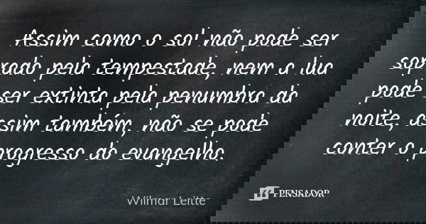 Assim como o sol não pode ser soprado pela tempestade, nem a lua pode ser extinta pela penumbra da noite, assim também, não se pode conter o progresso do evange... Frase de Wilmar Leitte.