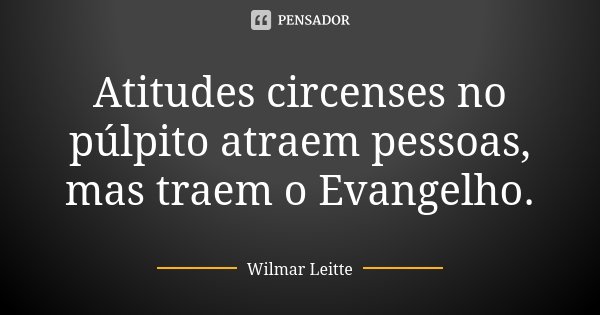 Atitudes circenses no púlpito atraem pessoas, mas traem o Evangelho.... Frase de Wilmar Leitte.