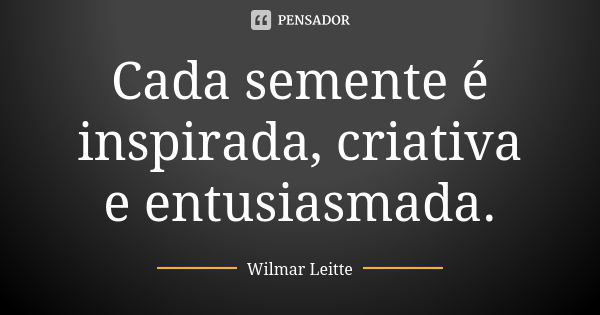 Cada semente é inspirada, criativa e entusiasmada.... Frase de Wilmar Leitte.