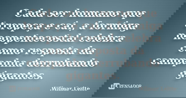 Cada ser humano que tropeça e cai, a formiga neopentecostal celebra como resposta da campanha derrubando gigantes.... Frase de Wilmar Leitte.