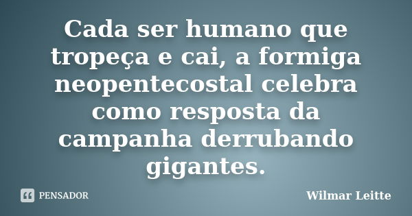 Cada ser humano que tropeça e cai, a formiga neopentecostal celebra como resposta da campanha derrubando gigantes.... Frase de Wilmar Leitte.