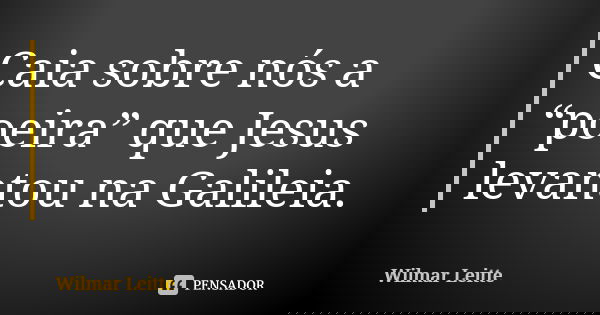 Caia sobre nós a “poeira” que Jesus levantou na Galileia.... Frase de Wilmar Leitte.