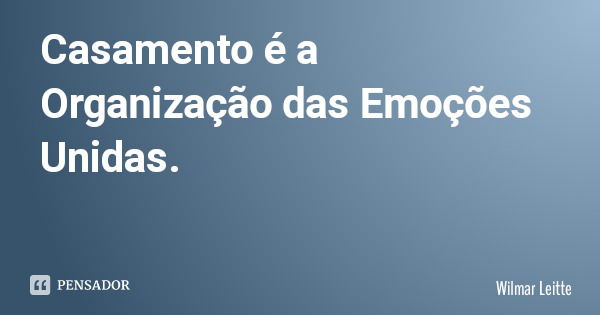 Casamento é a Organização das Emoções Unidas.... Frase de Wilmar Leitte.