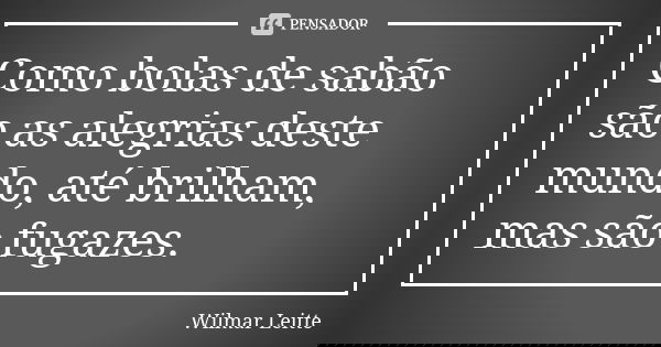 Como bolas de sabão são as alegrias deste mundo, até brilham, mas são fugazes.... Frase de Wilmar Leitte.