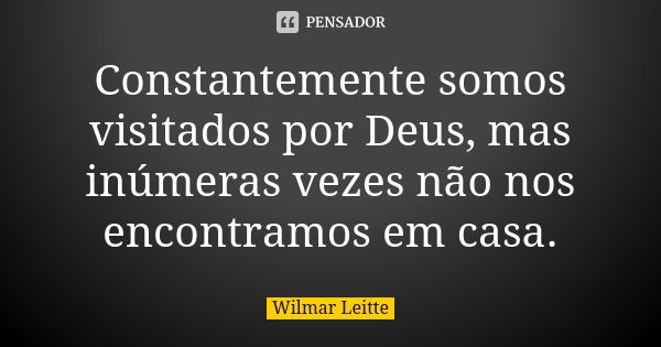 Constantemente somos visitados por Deus, mas inúmeras vezes não nos encontramos em casa.... Frase de Wilmar Leitte.