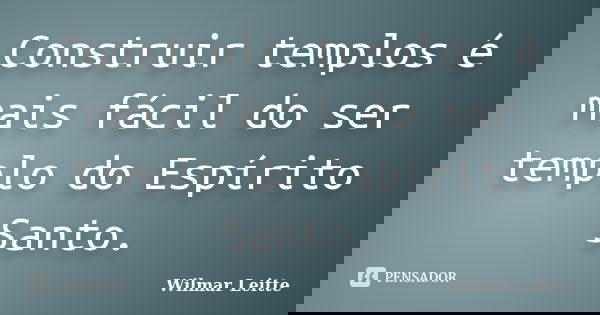 Construir templos é mais fácil do ser templo do Espírito Santo.... Frase de Wilmar Leitte.