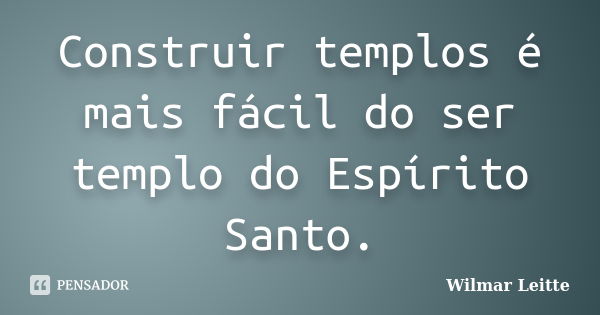 Construir templos é mais fácil do ser templo do Espírito Santo.... Frase de Wilmar Leitte.