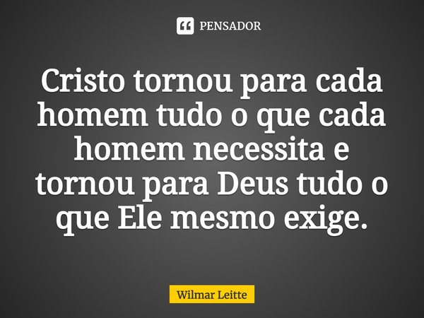 Cristo tornou para cada homem tudo o que cada homem necessita e tornou para Deus tudo o que Ele mesmo exige.... Frase de Wilmar Leitte.
