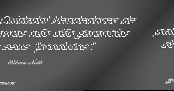 Cuidado! Vendedores de palavras não dão garantias de seus "produtos".... Frase de Wilmar Leitte.