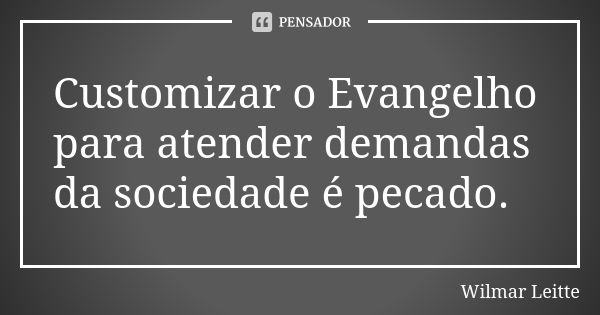 Customizar o Evangelho para atender demandas da sociedade é pecado.... Frase de Wilmar Leitte.