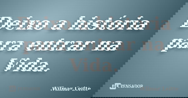 Deixo a história para entrar na Vida.... Frase de Wilmar Leitte.