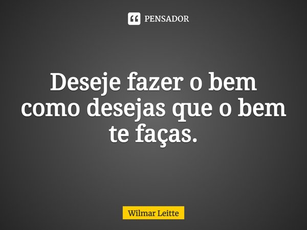 ⁠Deseje fazer o bem como desejas que o bem te faças.... Frase de Wilmar Leitte.