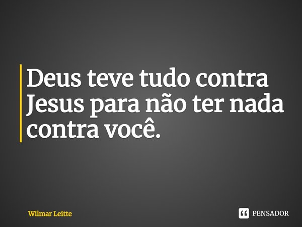 ⁠Deus teve tudo contra Jesus para não ter nada contra você.... Frase de Wilmar Leitte.