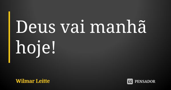 Deus vai manhã hoje!... Frase de Wilmar Leitte.