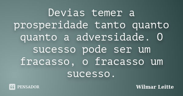 Devias temer a prosperidade tanto quanto quanto a adversidade. O sucesso pode ser um fracasso, o fracasso um sucesso.... Frase de Wilmar Leitte.