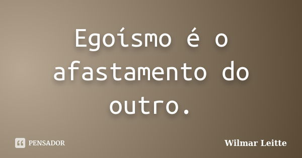 Egoísmo é o afastamento do outro.... Frase de Wilmar Leitte.