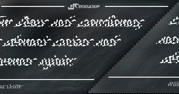 Em Deus nós confiamos, nas demais coisas nós devemos vigiar.... Frase de Wilmar Leitte.