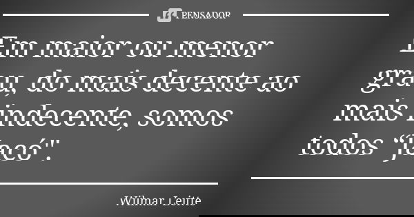 Em maior ou menor grau, do mais decente ao mais indecente, somos todos “Jacó".... Frase de Wilmar Leitte.