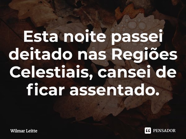 ⁠Esta noite passei deitado nas Regiões Celestiais, cansei de ficar assentado.... Frase de Wilmar Leitte.