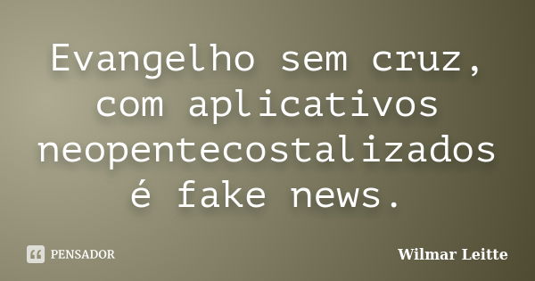 Evangelho sem cruz, com aplicativos neopentecostalizados é fake news.... Frase de Wilmar Leitte.