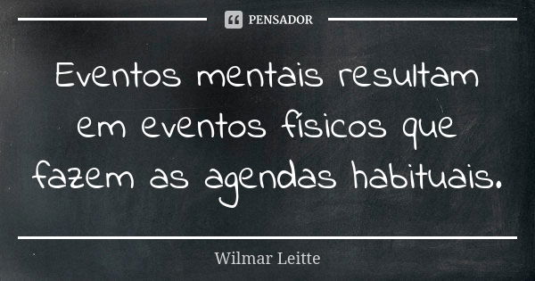 Eventos mentais resultam em eventos físicos que fazem as agendas habituais.... Frase de Wilmar Leitte.