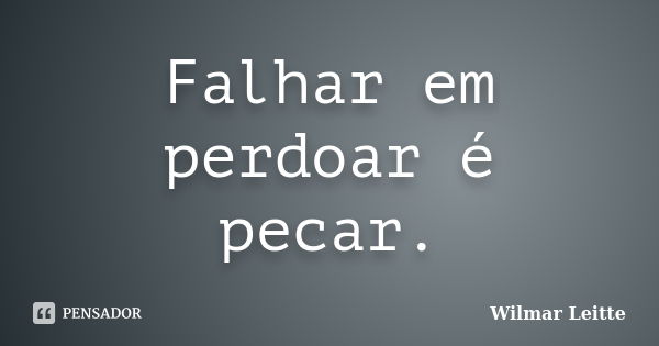 Falhar em perdoar é pecar.... Frase de Wilmar Leitte.