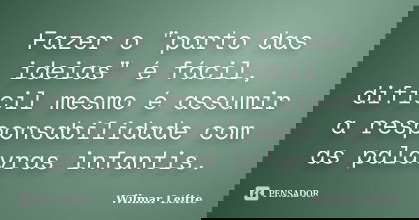 Fazer o "parto das ideias" é fácil, difícil mesmo é assumir a responsabilidade com as palavras infantis.... Frase de Wilmar Leitte.