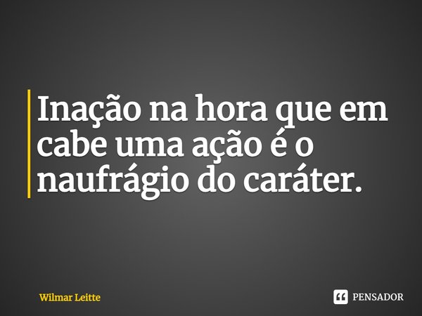 ⁠Inação na hora que em cabe uma ação é o naufrágio do caráter.... Frase de Wilmar Leitte.