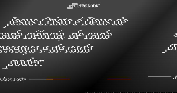 Jesus Cristo é Deus de cada ciência, de cada presença e de cada poder.... Frase de Wilmar Leitte.