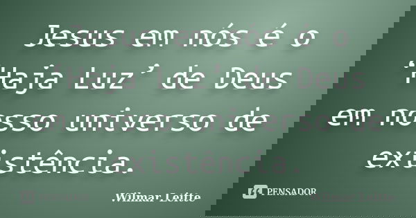 Jesus em nós é o ‘Haja Luz’ de Deus em nosso universo de existência.... Frase de Wilmar Leitte.