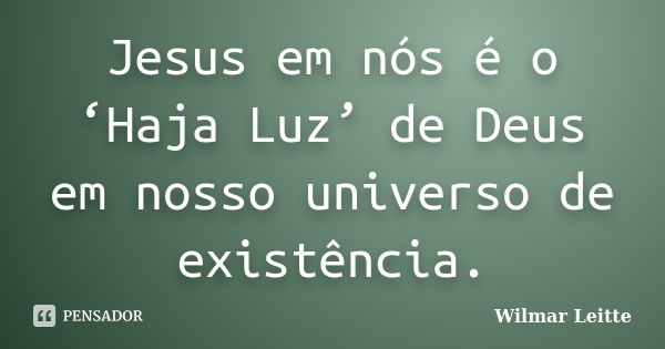 Jesus em nós é o ‘Haja Luz’ de Deus em nosso universo de existência.... Frase de Wilmar Leitte.