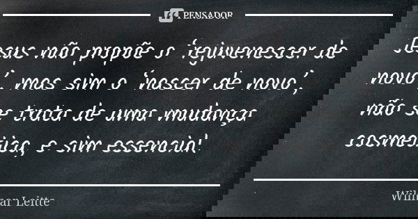 Jesus não propõe o ‘rejuvenescer de novo’, mas sim o ‘nascer de novo’, não se trata de uma mudança cosmética, e sim essencial.... Frase de Wilmar Leitte.