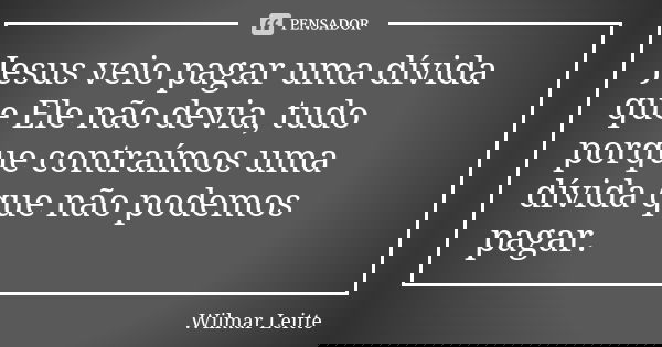 Jesus veio pagar uma dívida que Ele não devia, tudo porque contraímos uma dívida que não podemos pagar.... Frase de Wilmar Leitte.