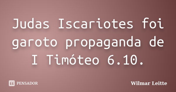 Judas Iscariotes foi garoto propaganda de I Timóteo 6.10.... Frase de Wilmar Leitte.